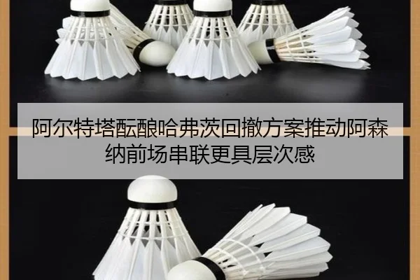 阿尔特塔酝酿哈弗茨回撤方案推动阿森纳前场串联更具层次感