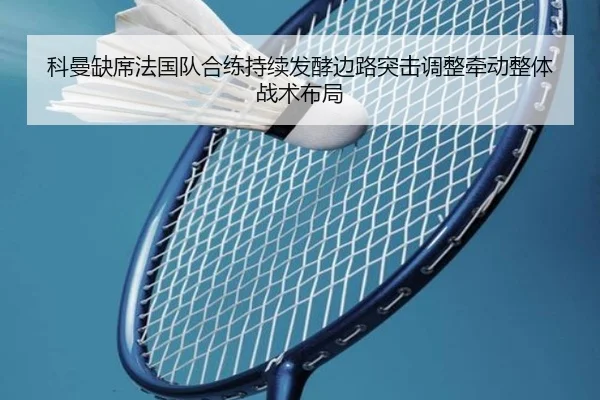 科曼缺席法国队合练持续发酵边路突击调整牵动整体战术布局