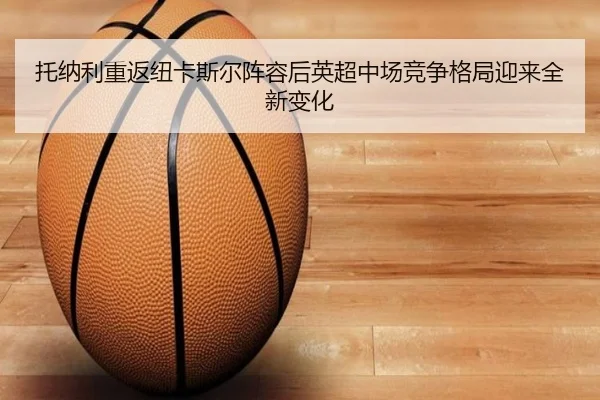 托纳利重返纽卡斯尔阵容后英超中场竞争格局迎来全新变化