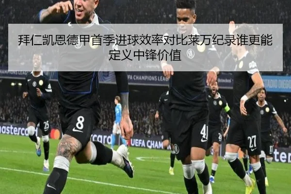 拜仁凯恩德甲首季进球效率对比莱万纪录谁更能定义中锋价值