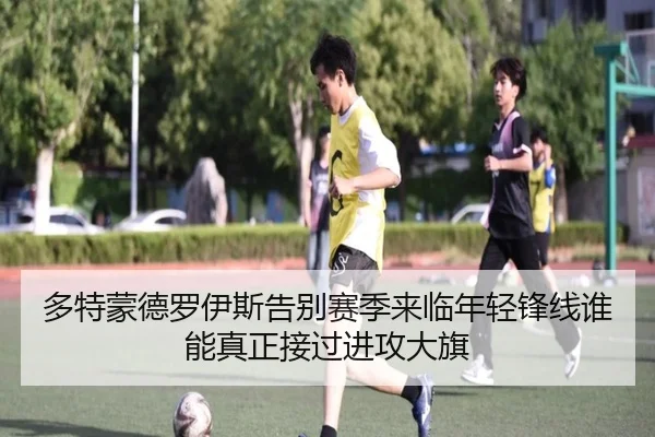 多特蒙德罗伊斯告别赛季来临年轻锋线谁能真正接过进攻大旗
